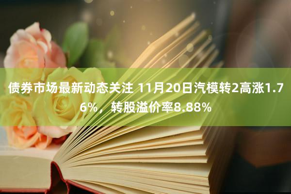 债券市场最新动态关注 11月20日汽模转2高涨1.76%，转股溢价率8.88%