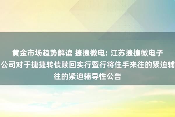 黄金市场趋势解读 捷捷微电: 江苏捷捷微电子股份有限公司对于捷捷转债赎回实行暨行将住手来往的紧迫辅导性公告