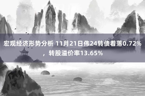 宏观经济形势分析 11月21日伟24转债着落0.72%，转股溢价率13.65%