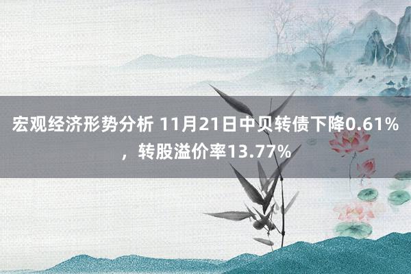 宏观经济形势分析 11月21日中贝转债下降0.61%，转股溢价率13.77%