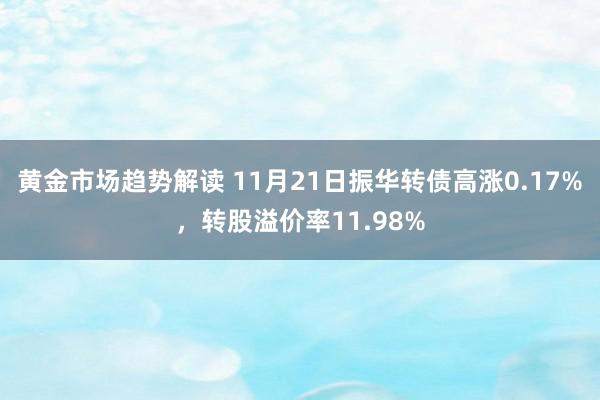 黄金市场趋势解读 11月21日振华转债高涨0.17%，转股溢价率11.98%