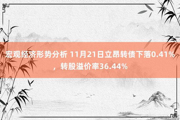 宏观经济形势分析 11月21日立昂转债下落0.41%，转股溢价率36.44%