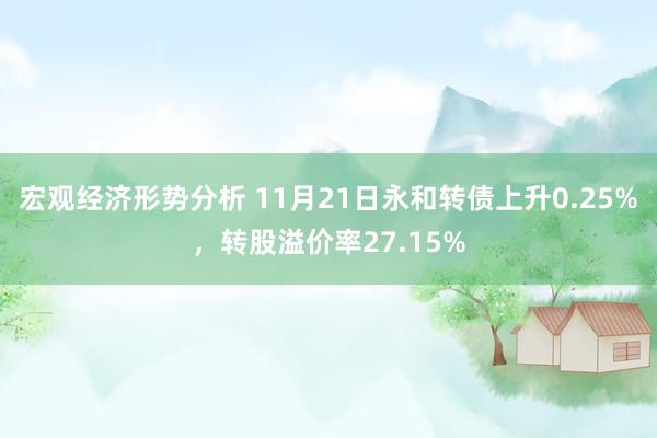 宏观经济形势分析 11月21日永和转债上升0.25%，转股溢价率27.15%