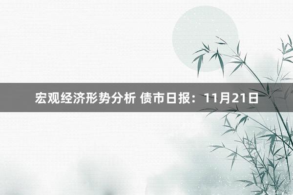 宏观经济形势分析 债市日报：11月21日