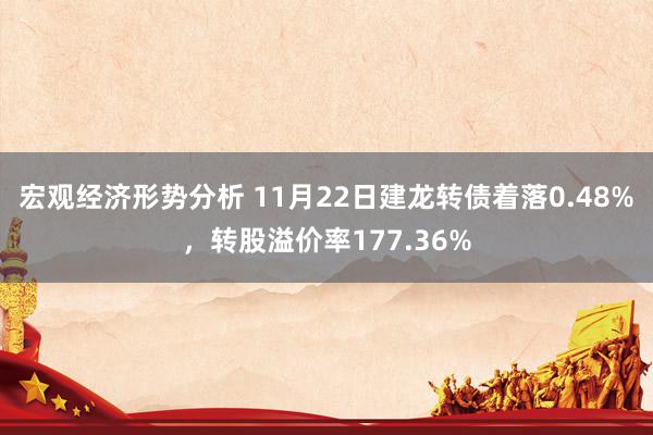 宏观经济形势分析 11月22日建龙转债着落0.48%，转股溢价率177.36%