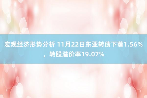 宏观经济形势分析 11月22日东亚转债下落1.56%，转股溢价率19.07%