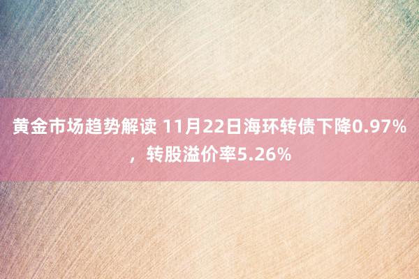 黄金市场趋势解读 11月22日海环转债下降0.97%，转股溢价率5.26%