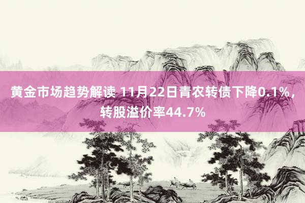 黄金市场趋势解读 11月22日青农转债下降0.1%，转股溢价率44.7%