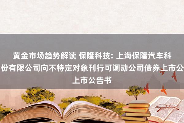 黄金市场趋势解读 保隆科技: 上海保隆汽车科技股份有限公司向不特定对象刊行可调动公司债券上市公告书