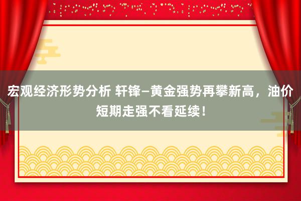 宏观经济形势分析 轩锋—黄金强势再攀新高，油价短期走强不看延续！