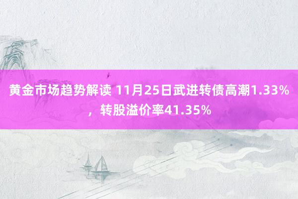 黄金市场趋势解读 11月25日武进转债高潮1.33%，转股溢价率41.35%