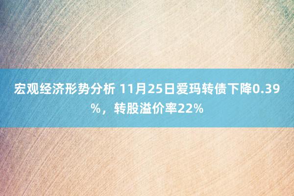 宏观经济形势分析 11月25日爱玛转债下降0.39%，转股溢价率22%