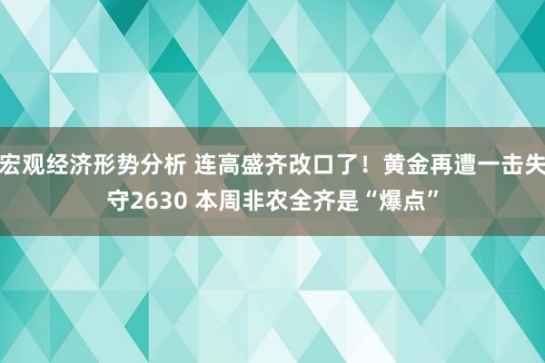 宏观经济形势分析 连高盛齐改口了！黄金再遭一击失守2630 本周非农全齐是“爆点”