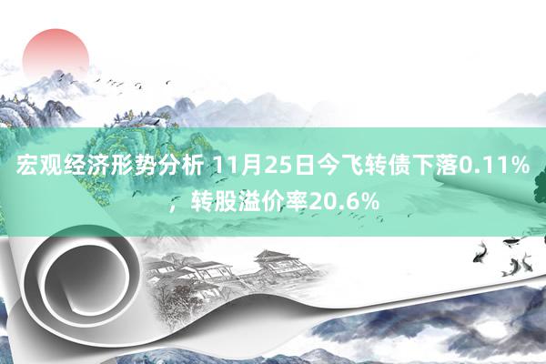 宏观经济形势分析 11月25日今飞转债下落0.11%，转股溢价率20.6%