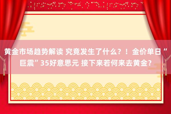 黄金市场趋势解读 究竟发生了什么？！金价单日“巨震”35好意思元 接下来若何来去黄金？