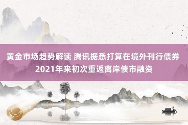 黄金市场趋势解读 腾讯据悉打算在境外刊行债券 2021年来初次重返离岸债市融资