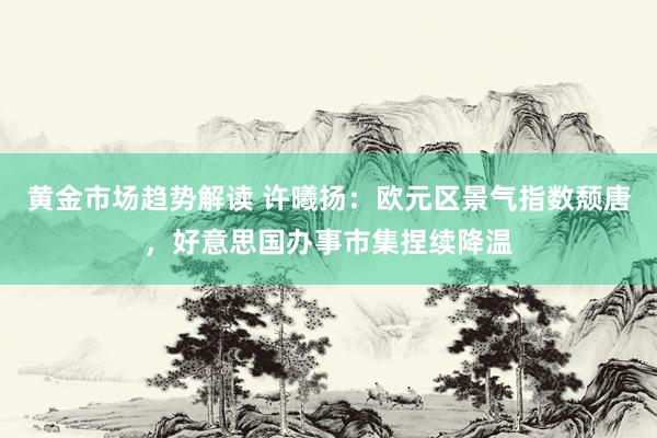 黄金市场趋势解读 许曦扬：欧元区景气指数颓唐，好意思国办事市集捏续降温