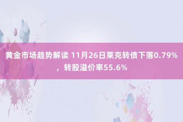 黄金市场趋势解读 11月26日莱克转债下落0.79%，转股溢价率55.6%