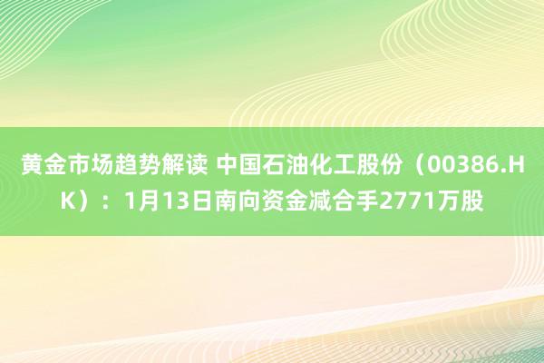 黄金市场趋势解读 中国石油化工股份（00386.HK）：1月13日南向资金减合手2771万股