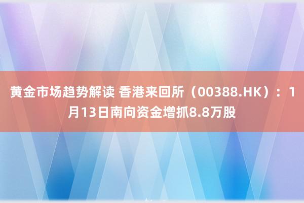 黄金市场趋势解读 香港来回所（00388.HK）：1月13日南向资金增抓8.8万股