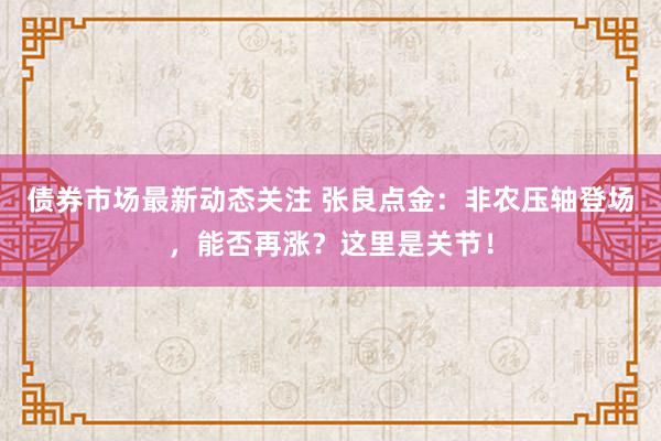 债券市场最新动态关注 张良点金：非农压轴登场，能否再涨？这里是关节！