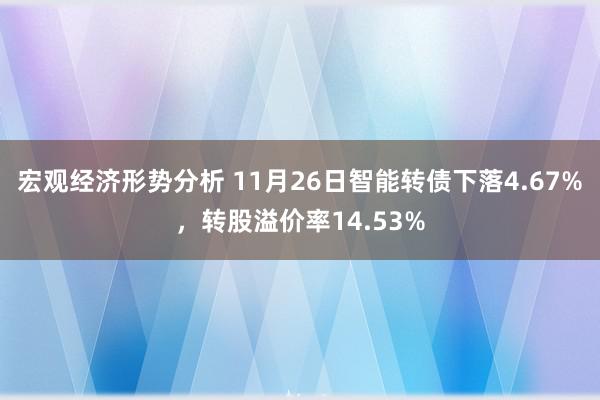 宏观经济形势分析 11月26日智能转债下落4.67%，转股溢价率14.53%