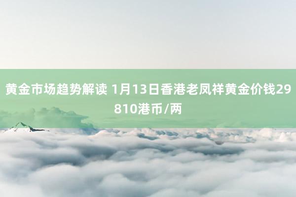 黄金市场趋势解读 1月13日香港老凤祥黄金价钱29810港币/两