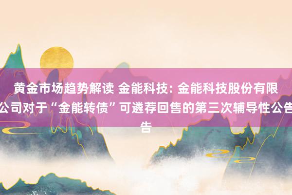 黄金市场趋势解读 金能科技: 金能科技股份有限公司对于“金能转债”可遴荐回售的第三次辅导性公告