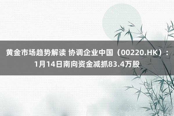 黄金市场趋势解读 协调企业中国（00220.HK）：1月14日南向资金减抓83.4万股