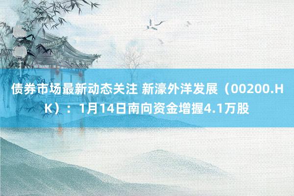 债券市场最新动态关注 新濠外洋发展（00200.HK）：1月14日南向资金增握4.1万股