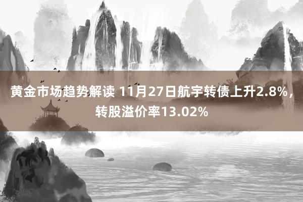 黄金市场趋势解读 11月27日航宇转债上升2.8%，转股溢价率13.02%