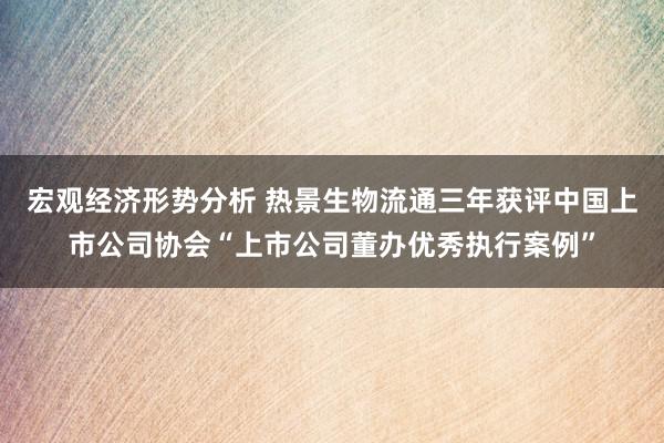 宏观经济形势分析 热景生物流通三年获评中国上市公司协会“上市公司董办优秀执行案例”