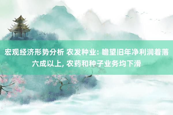 宏观经济形势分析 农发种业: 瞻望旧年净利润着落六成以上, 农药和种子业务均下滑