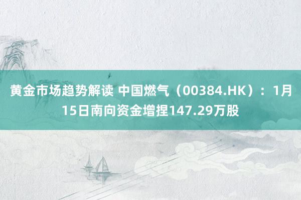 黄金市场趋势解读 中国燃气（00384.HK）：1月15日南向资金增捏147.29万股