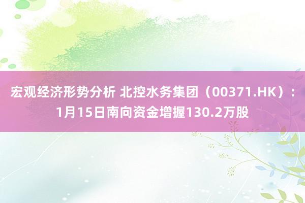 宏观经济形势分析 北控水务集团（00371.HK）：1月15日南向资金增握130.2万股