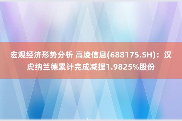 宏观经济形势分析 高凌信息(688175.SH)：汉虎纳兰德累计完成减捏1.9825%股份