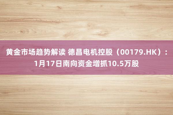 黄金市场趋势解读 德昌电机控股（00179.HK）：1月17日南向资金增抓10.5万股