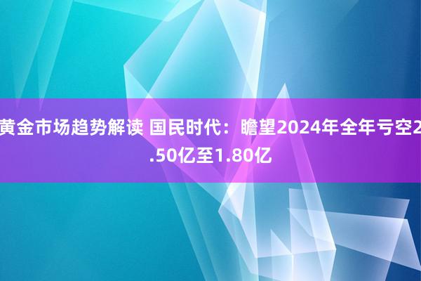 黄金市场趋势解读 国民时代：瞻望2024年全年亏空2.50亿至1.80亿