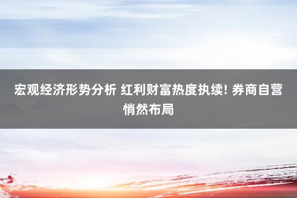 宏观经济形势分析 红利财富热度执续! 券商自营悄然布局