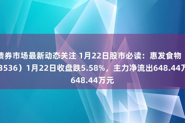 债券市场最新动态关注 1月22日股市必读：惠发食物（603536）1月22日收盘跌5.58%，主力净流出648.44万元