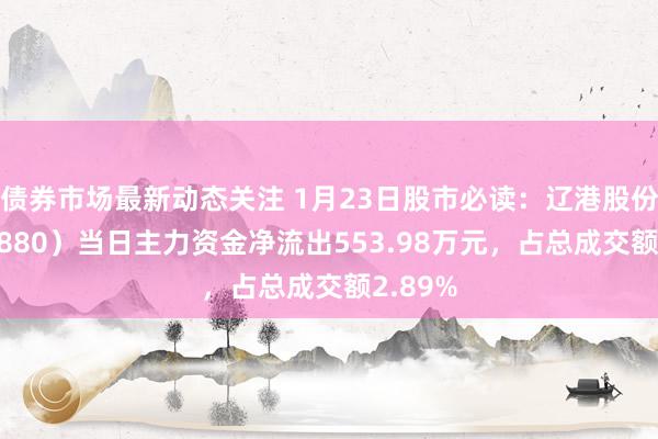 债券市场最新动态关注 1月23日股市必读：辽港股份（601880）当日主力资金净流出553.98万元，占总成交额2.89%