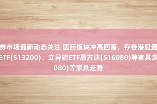 债券市场最新动态关注 医药板块冲高回落，存眷港股通医药ETF(513200)、立异药ETF易方达(516080)等家具走势