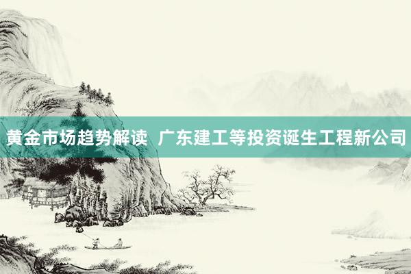 黄金市场趋势解读  广东建工等投资诞生工程新公司