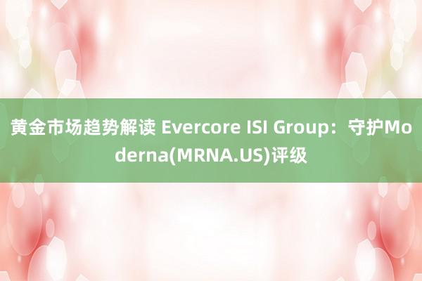 黄金市场趋势解读 Evercore ISI Group：守护Moderna(MRNA.US)评级