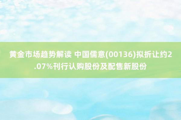 黄金市场趋势解读 中国儒意(00136)拟折让约2.07%刊行认购股份及配售新股份