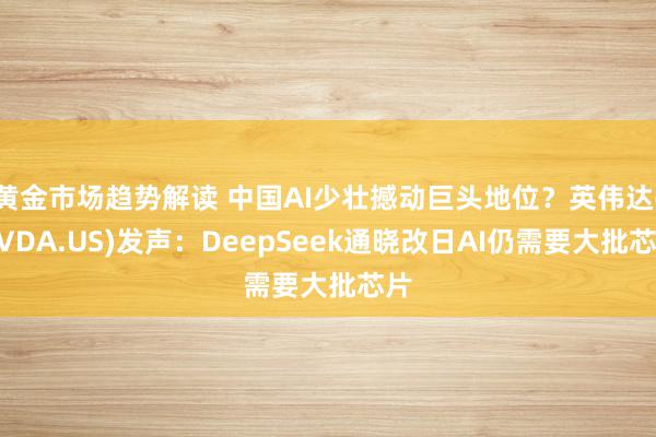 黄金市场趋势解读 中国AI少壮撼动巨头地位？英伟达(NVDA.US)发声：DeepSeek通晓改日AI仍需要大批芯片