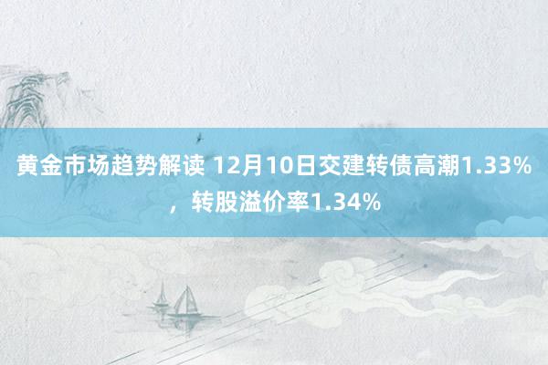 黄金市场趋势解读 12月10日交建转债高潮1.33%，转股溢价率1.34%