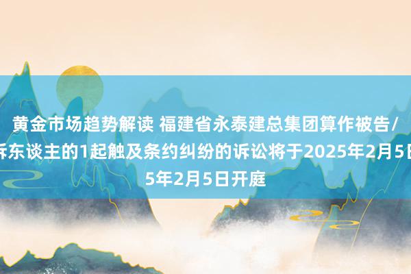 黄金市场趋势解读 福建省永泰建总集团算作被告/被上诉东谈主的1起触及条约纠纷的诉讼将于2025年2月5日开庭