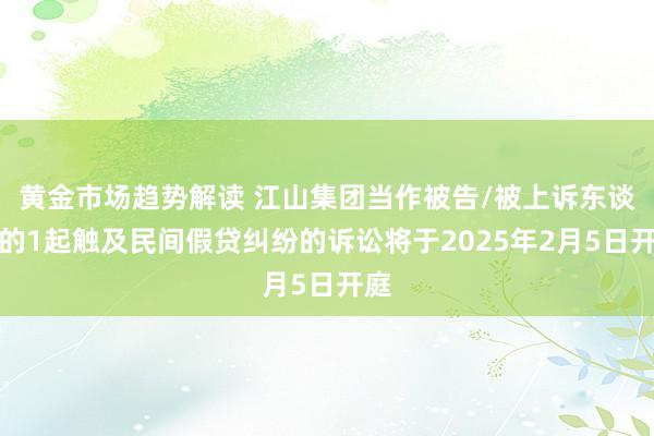 黄金市场趋势解读 江山集团当作被告/被上诉东谈主的1起触及民间假贷纠纷的诉讼将于2025年2月5日开庭