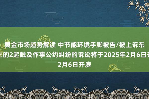 黄金市场趋势解读 中节能环境手脚被告/被上诉东谈主的2起触及作事公约纠纷的诉讼将于2025年2月6日开庭